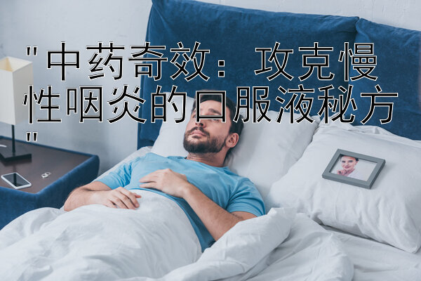 中药奇效：攻克慢性咽炎的口服液秘方