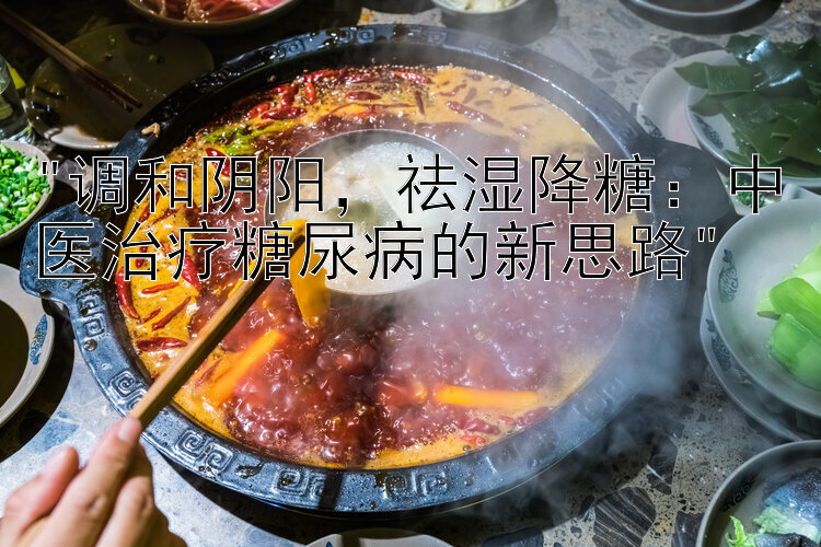 调和阴阳，祛湿降糖：中医治疗糖尿病的新思路