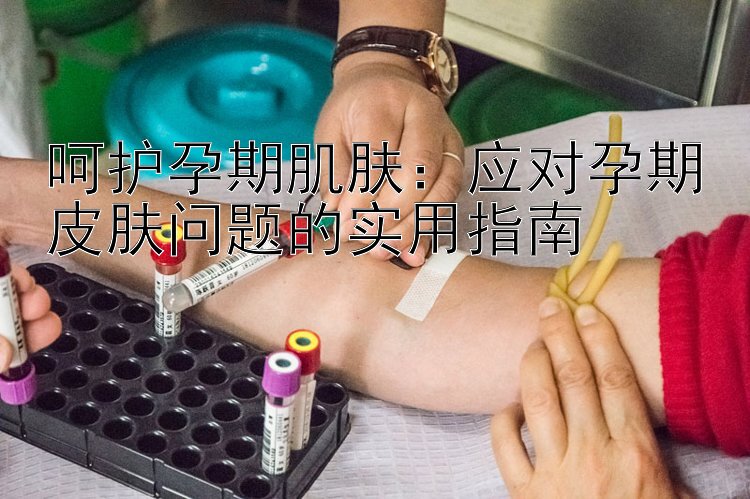 呵护孕期肌肤：应对孕期皮肤问题的实用指南