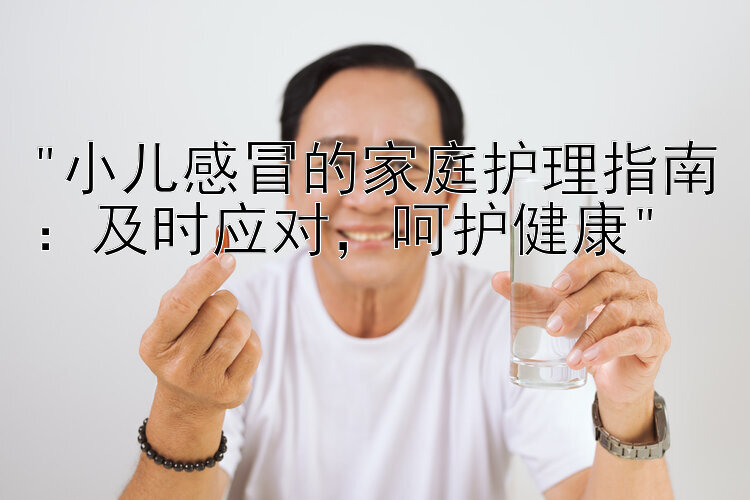 小儿感冒的家庭护理指南：及时应对，呵护健康