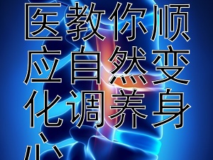 四季养生秘诀：中医教你顺应自然变化调养身心