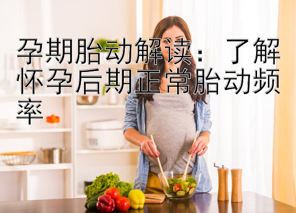 孕期胎动解读：了解怀孕后期正常胎动频率