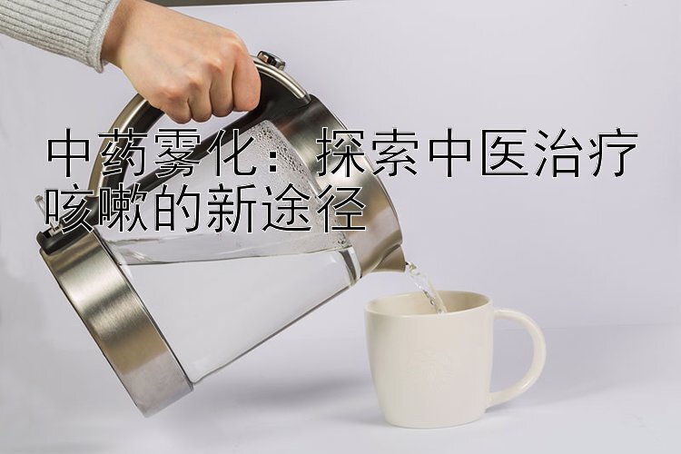 中药雾化：探索中医治疗咳嗽的新途径