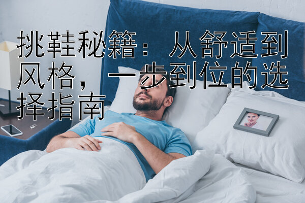 挑鞋秘籍：从舒适到风格，一步到位的选择指南