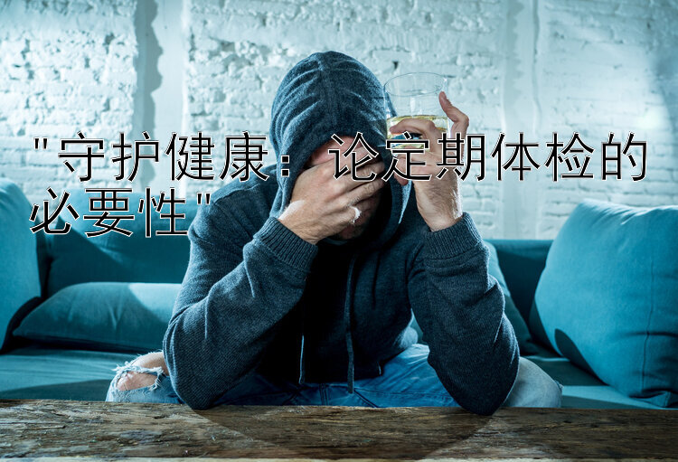 守护健康：论定期体检的必要性