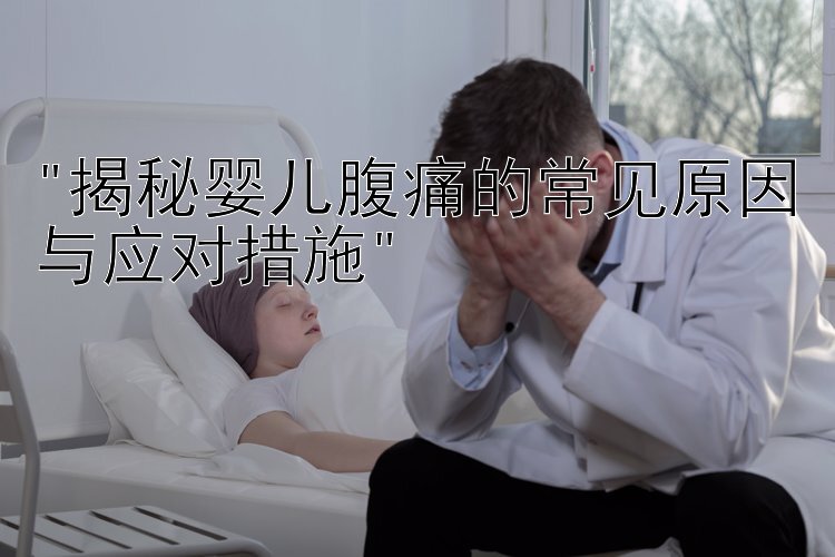 揭秘婴儿腹痛的常见原因与应对措施