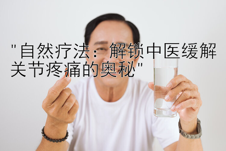 自然疗法：解锁中医缓解关节疼痛的奥秘