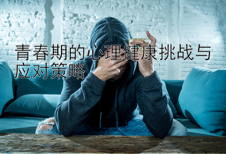 青春期的心理健康挑战与应对策略