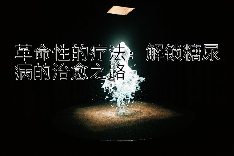 革命性的疗法：解锁糖尿病的治愈之路