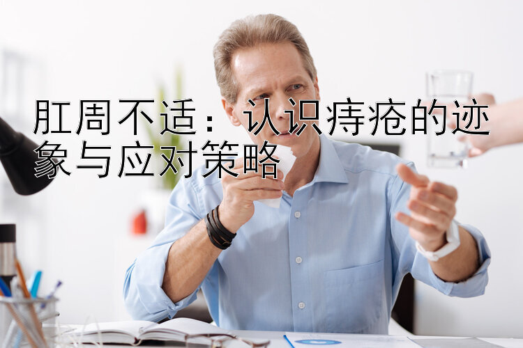 肛周不适：认识痔疮的迹象与应对策略