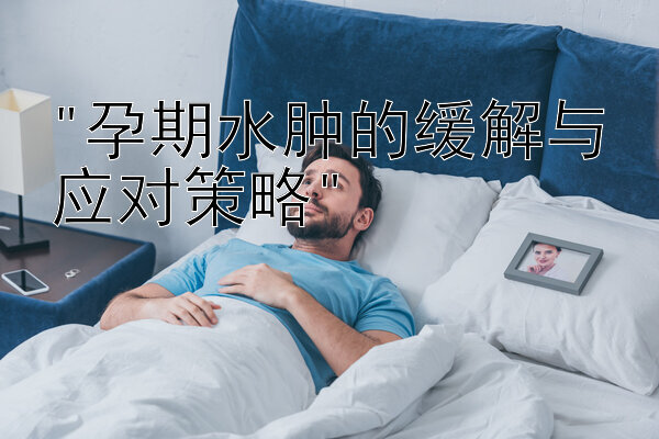 孕期水肿的缓解与应对策略