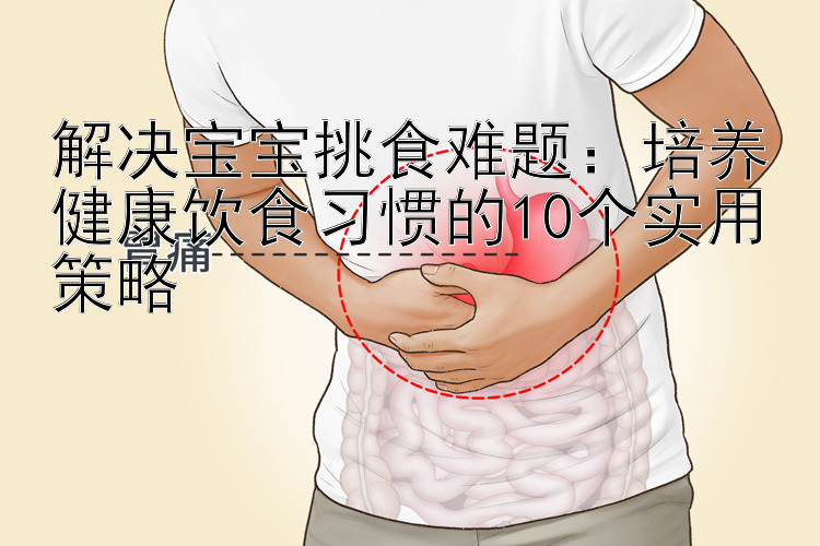 解决宝宝挑食难题：培养健康饮食习惯的10个实用策略