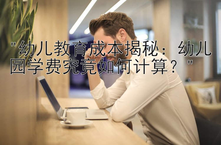 幼儿教育成本揭秘：幼儿园学费究竟如何计算？