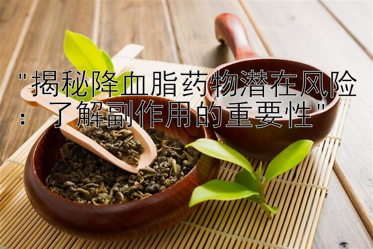 揭秘降血脂药物潜在风险：了解副作用的重要性