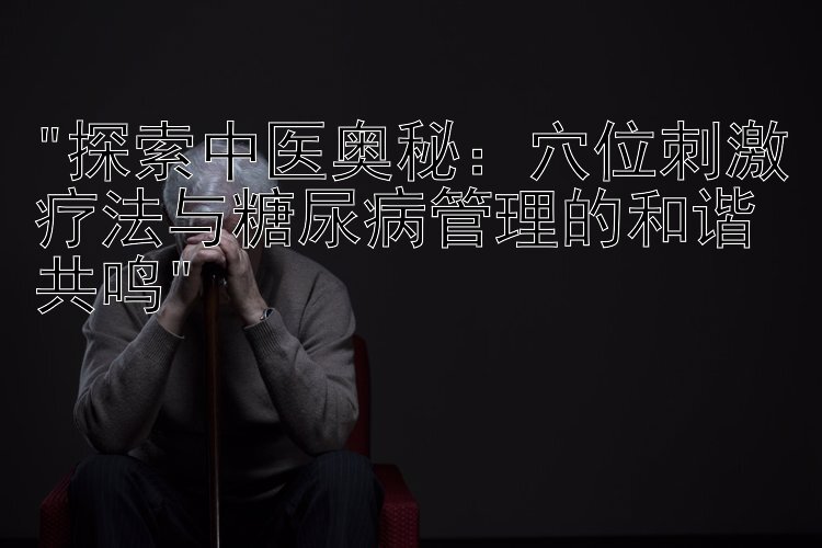 探索中医奥秘：穴位刺激疗法与糖尿病管理的和谐共鸣