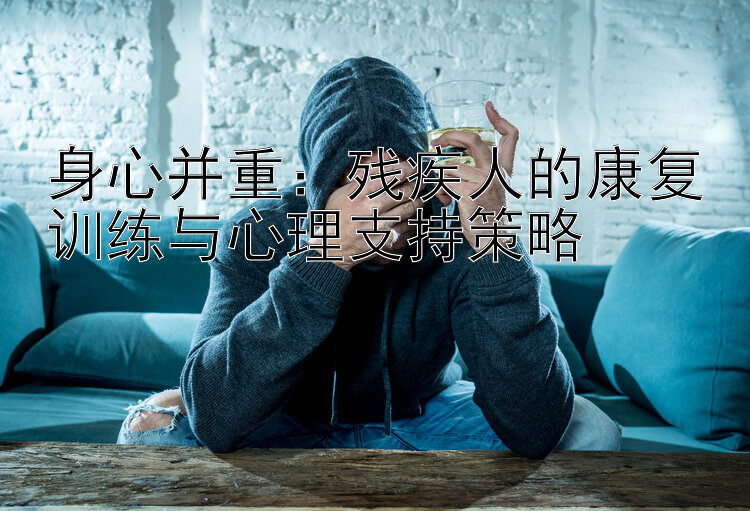 身心并重：残疾人的康复训练与心理支持策略