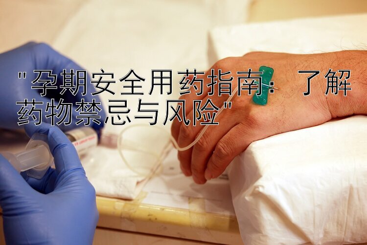 孕期安全用药指南：了解药物禁忌与风险