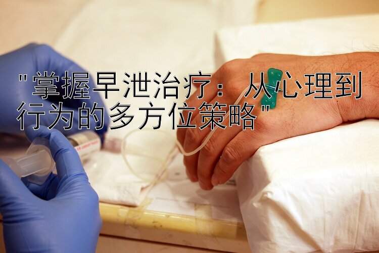 掌握早泄治疗：从心理到行为的多方位策略