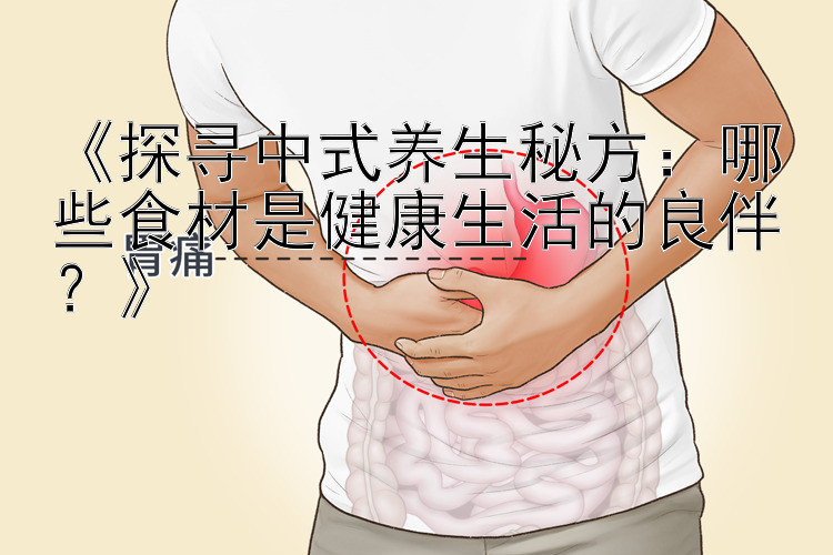 《探寻中式养生秘方：哪些食材是健康生活的良伴？》