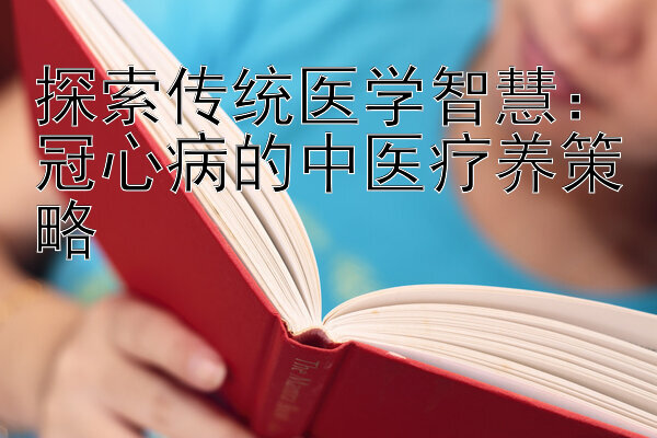 探索传统医学智慧：冠心病的中医疗养策略