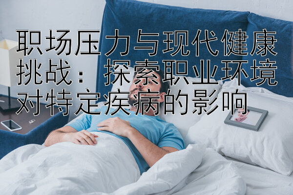 职场压力与现代健康挑战：探索职业环境对特定疾病的影响