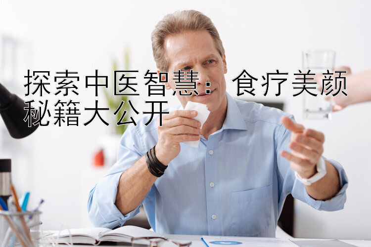 探索中医智慧：食疗美颜秘籍大公开