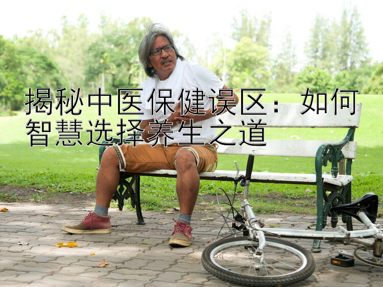 揭秘中医保健误区：如何智慧选择养生之道