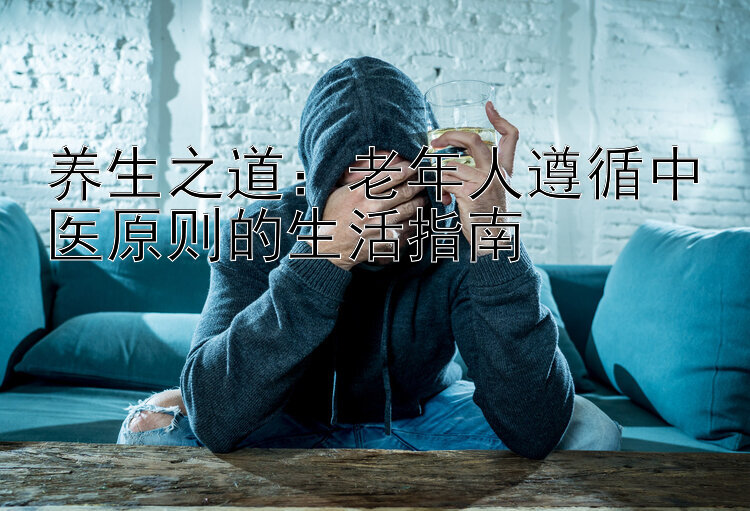 养生之道：老年人遵循中医原则的生活指南