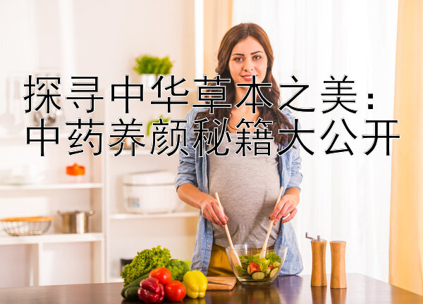 探寻中华草本之美：中药养颜秘籍大公开