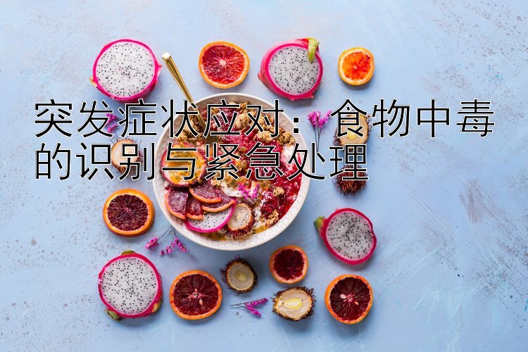 突发症状应对：食物中毒的识别与紧急处理