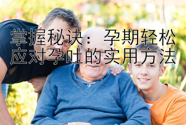 掌握秘诀：孕期轻松应对孕吐的实用方法