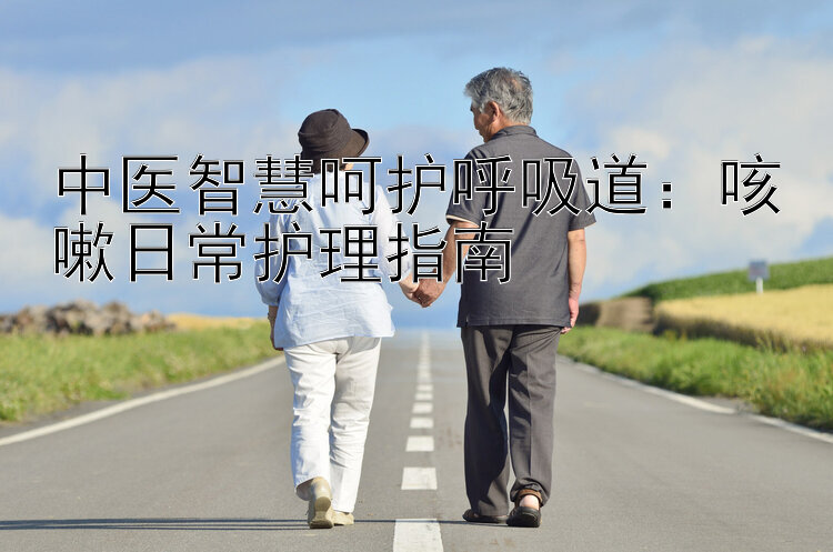 中医智慧呵护呼吸道：咳嗽日常护理指南