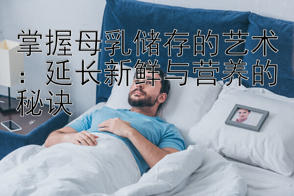 掌握母乳储存的艺术：延长新鲜与营养的秘诀