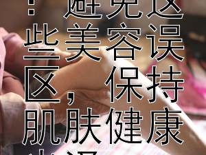 揭露化妆品的秘密：避免这些美容误区，保持肌肤健康光泽