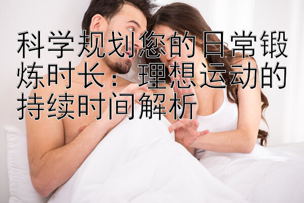 科学规划您的日常锻炼时长：理想运动的持续时间解析