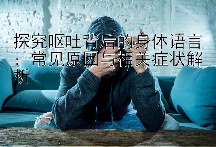 探究呕吐背后的身体语言：常见原因与相关症状解析