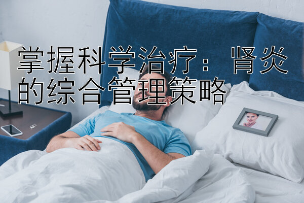 掌握科学治疗：肾炎的综合管理策略