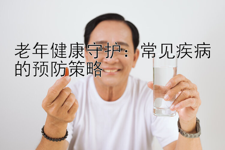 老年健康守护：常见疾病的预防策略