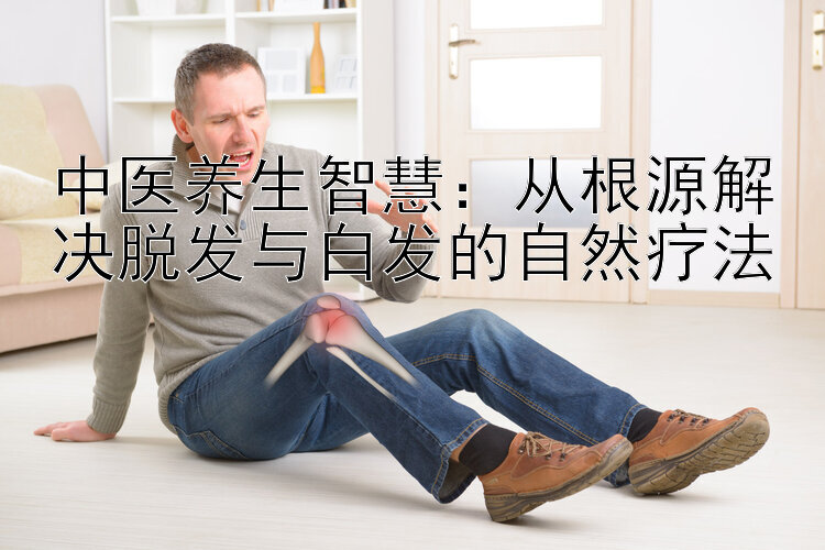 中医养生智慧：从根源解决脱发与白发的自然疗法