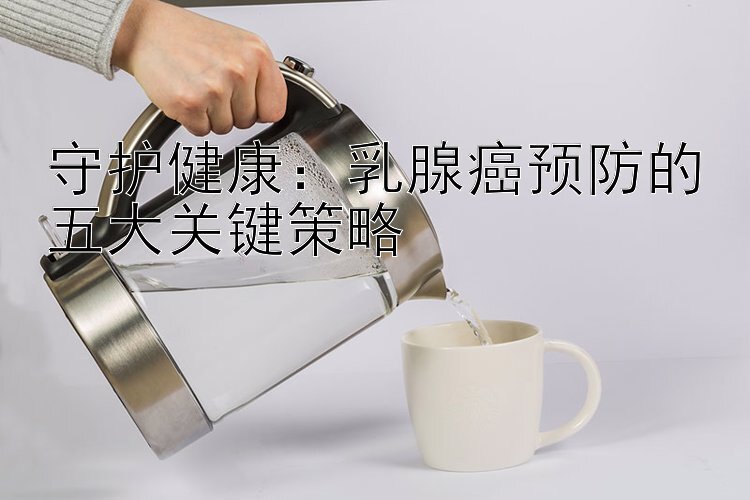 守护健康：乳腺癌预防的五大关键策略