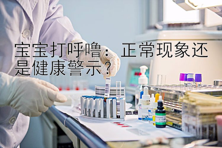 宝宝打呼噜：正常现象还是健康警示？