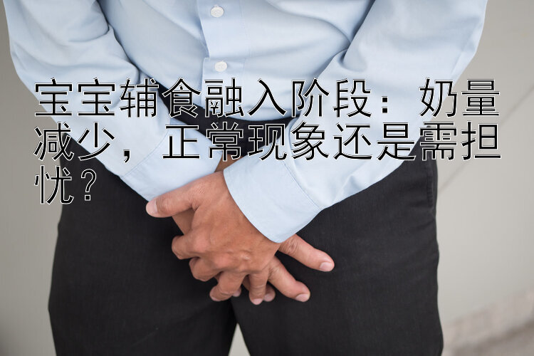 宝宝辅食融入阶段：奶量减少，正常现象还是需担忧？