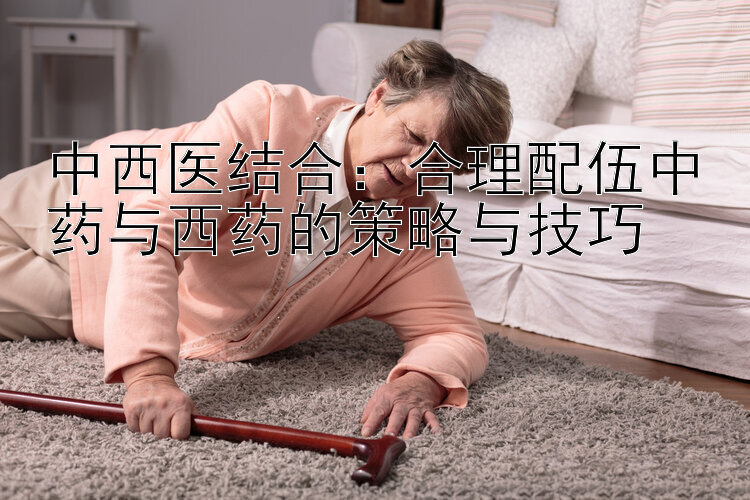 中西医结合：合理配伍中药与西药的策略与技巧