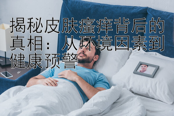 揭秘皮肤瘙痒背后的真相：从环境因素到健康预警