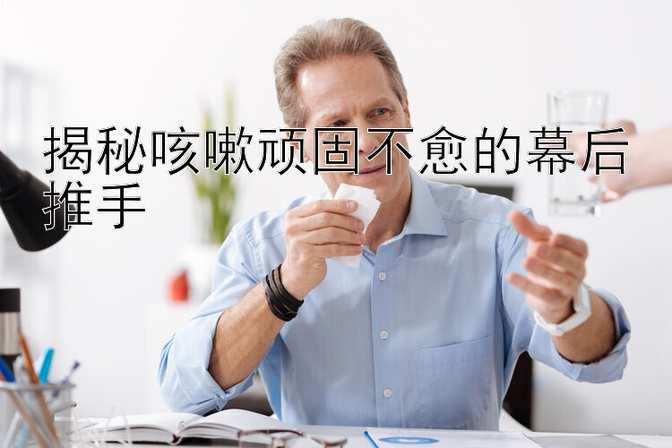 揭秘咳嗽顽固不愈的幕后推手