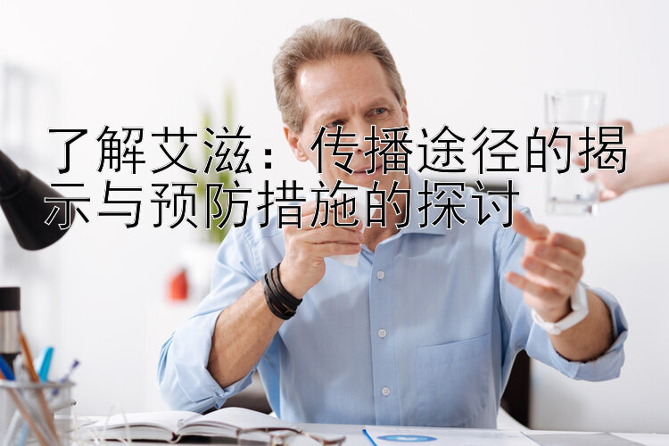 了解艾滋：传播途径的揭示与预防措施的探讨