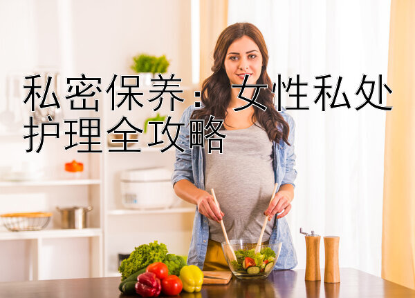 私密保养：女性私处护理全攻略