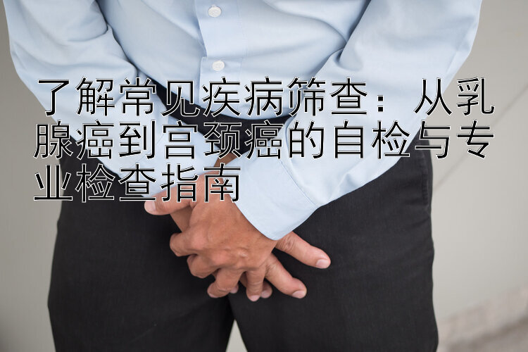 了解常见疾病筛查：从乳腺癌到宫颈癌的自检与专业检查指南