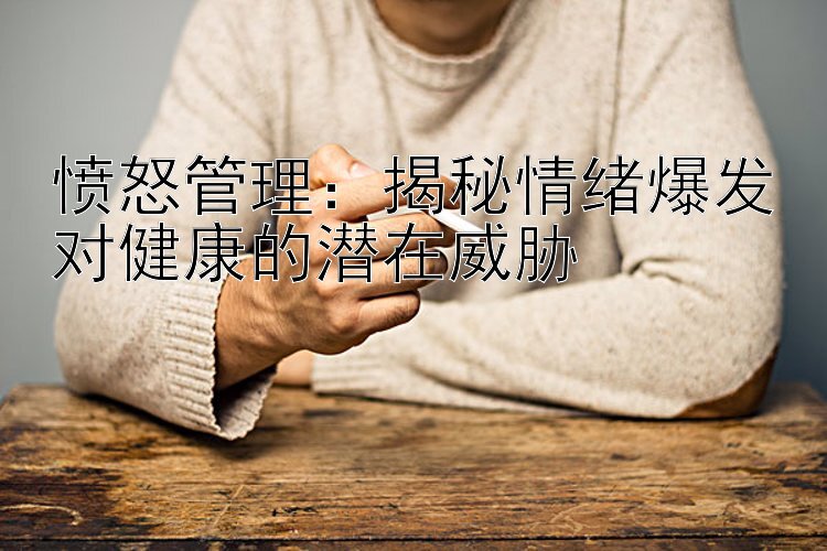 愤怒管理：揭秘情绪爆发对健康的潜在威胁