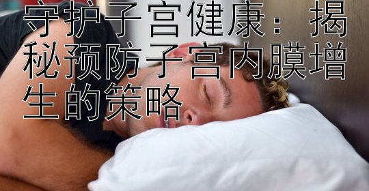 守护子宫健康：揭秘预防子宫内膜增生的策略